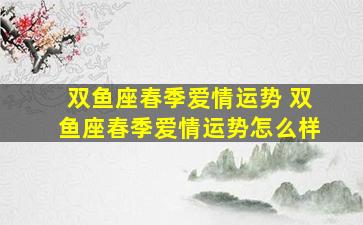 双鱼座春季爱情运势 双鱼座春季爱情运势怎么样